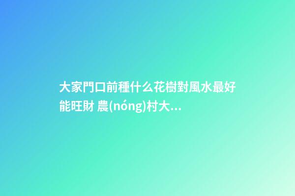 大家門口前種什么花樹對風水最好能旺財 農(nóng)村大門口外兩旁側(cè)栽中什么植物樹最好